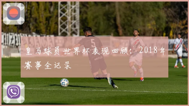 皇马球员世界杯表现回顾:2018年赛事全记录
