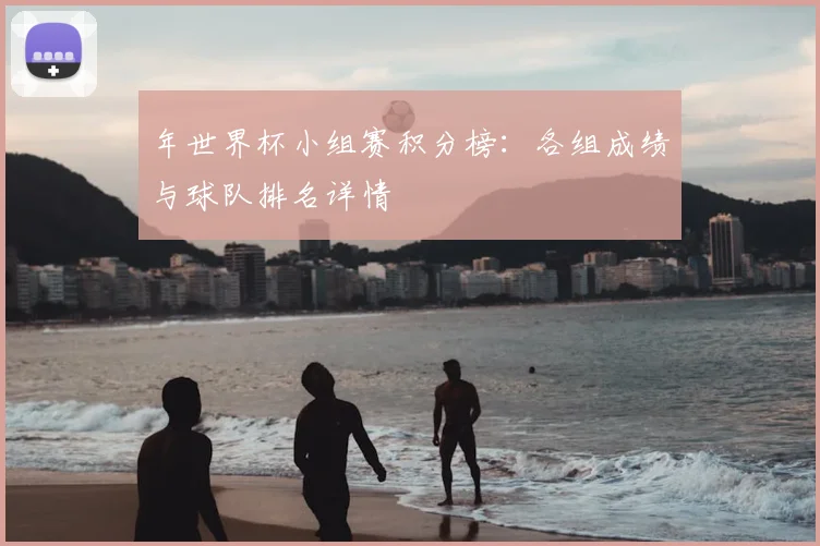 年世界杯小组赛积分榜:各组成绩与球队排名详情