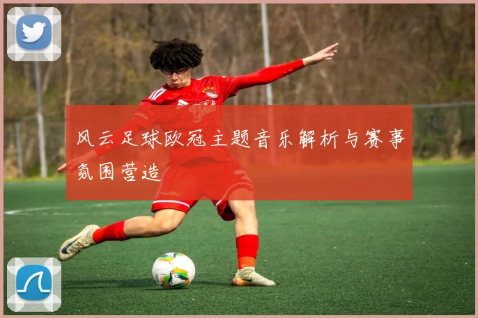 风云足球欧冠主题音乐解析与赛事氛围营造