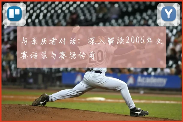 与亲历者对话:深入解读2006年决赛语录与赛场传奇