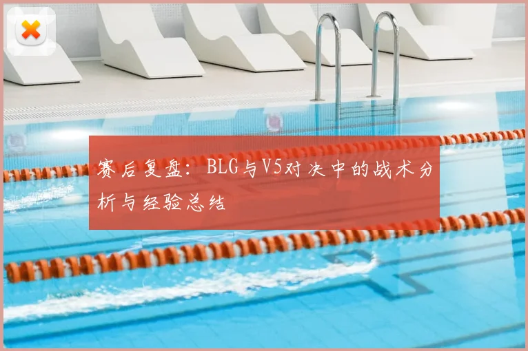 赛后复盘:BLG与V5对决中的战术分析与经验总结