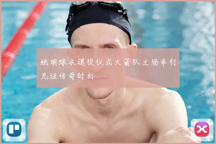 姚明球衣退役仪式火箭队主场举行见证传奇时刻