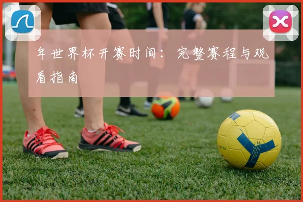 年世界杯开赛时间:完整赛程与观看指南
