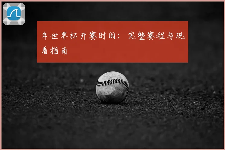 年世界杯开赛时间:完整赛程与观看指南