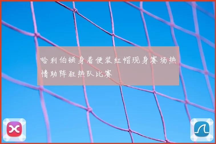 哈利伯顿身着便装红帽现身赛场热情助阵狂热队比赛