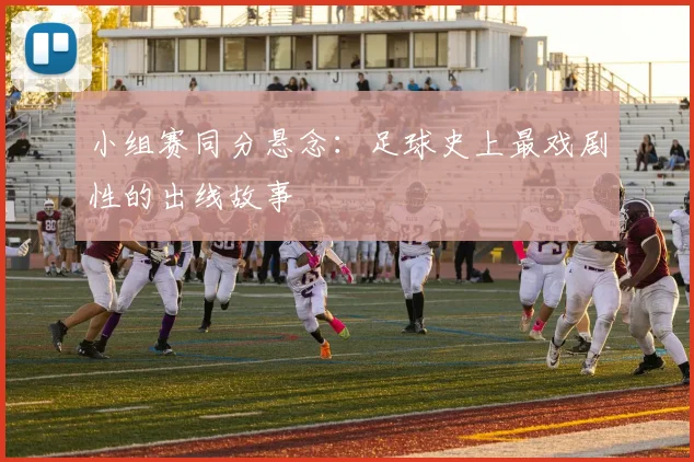 小组赛同分悬念:足球史上最戏剧性的出线故事