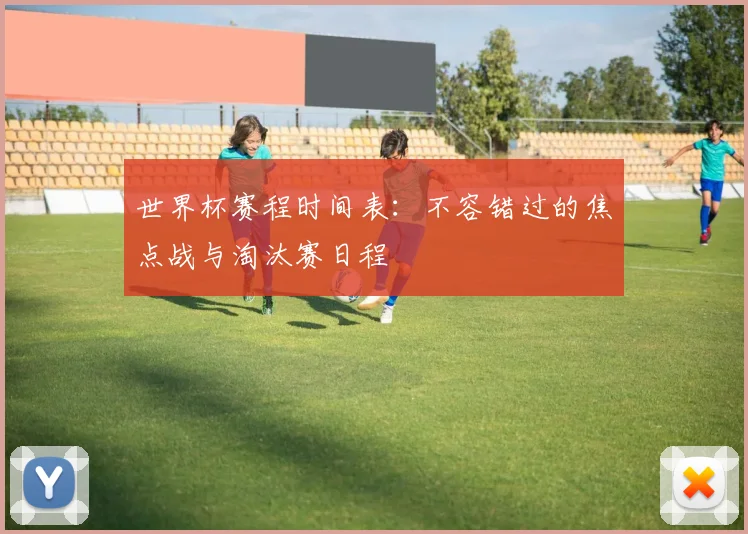 世界杯赛程时间表:不容错过的焦点战与淘汰赛日程