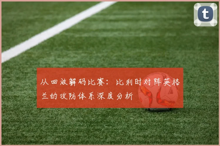 从回放解码比赛：比利时对阵英格兰的攻防体系深度分析