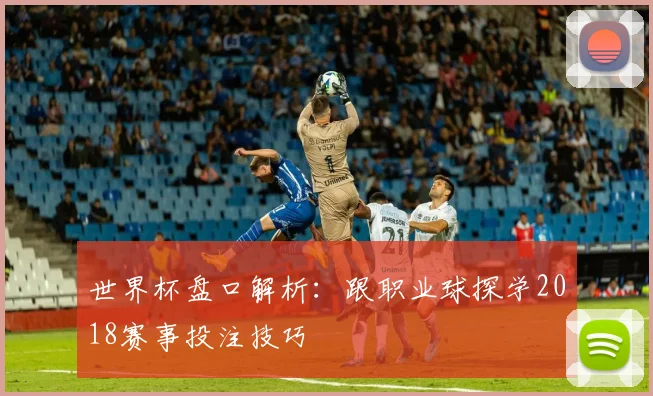 世界杯盘口解析：跟职业球探学2018赛事投注技巧