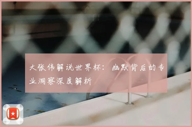 大张伟解说世界杯:幽默背后的专业洞察深度解析