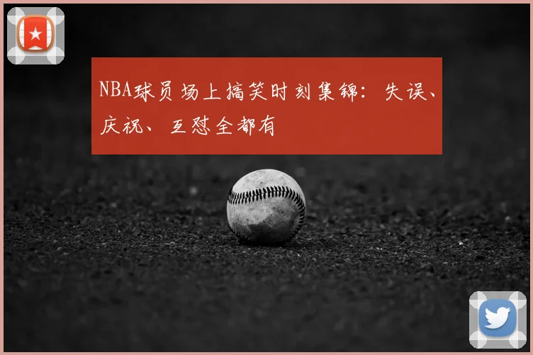 NBA球员场上搞笑时刻集锦:失误、庆祝、互怼全都有