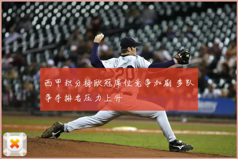 西甲积分榜欧冠席位竞争加剧 多队争夺排名压力上升