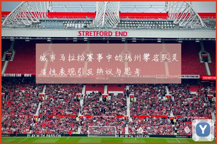 城市马拉松赛事中的杭州攀岩队灵活性表现引发热议与思考
