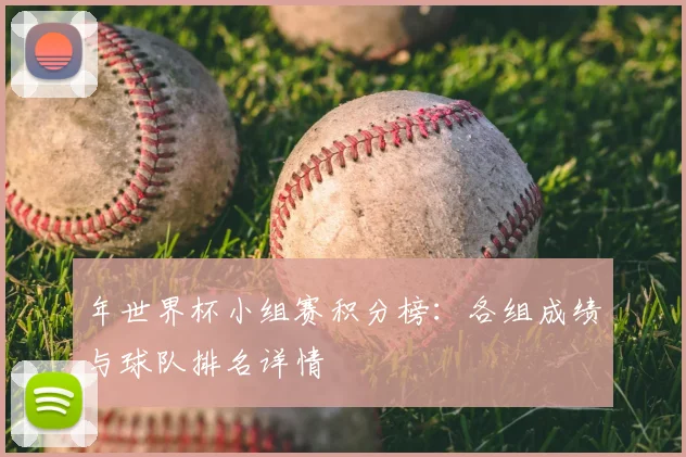 年世界杯小组赛积分榜:各组成绩与球队排名详情