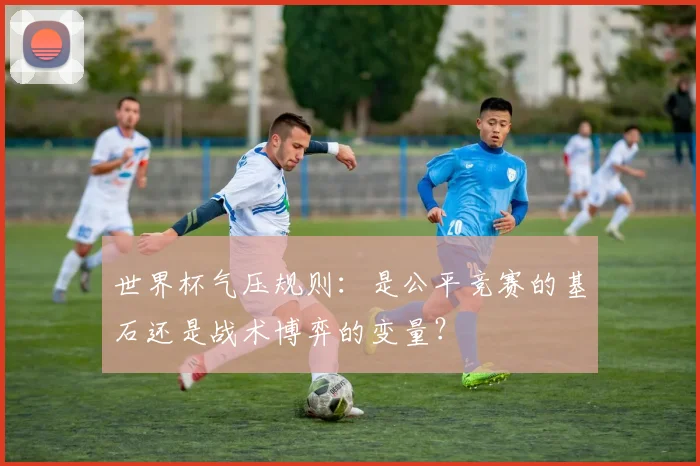 世界杯气压规则:是公平竞赛的基石还是战术博弈的变量?
