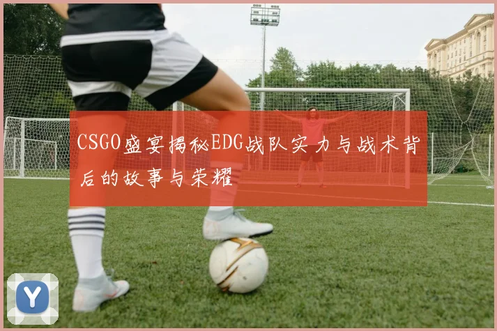 CSGO盛宴揭秘EDG战队实力与战术背后的故事与荣耀