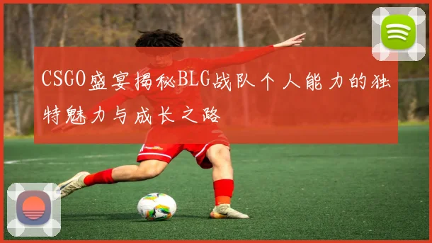 CSGO盛宴揭秘BLG战队个人能力的独特魅力与成长之路