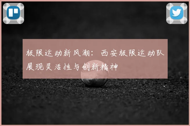 极限运动新风潮：西安极限运动队展现灵活性与创新精神