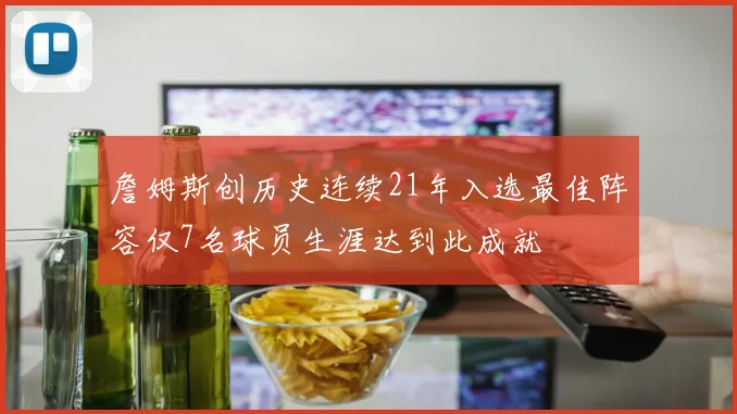 詹姆斯创历史连续21年入选最佳阵容仅7名球员生涯达到此成就