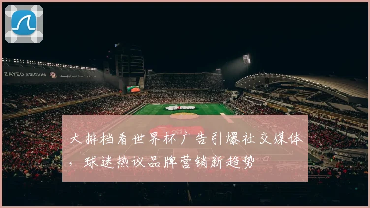 大排档看世界杯广告引爆社交媒体,球迷热议品牌营销新趋势