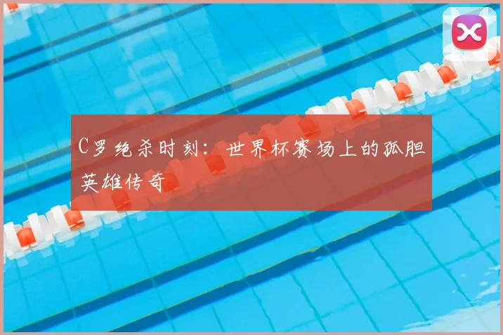 C罗绝杀时刻:世界杯赛场上的孤胆英雄传奇