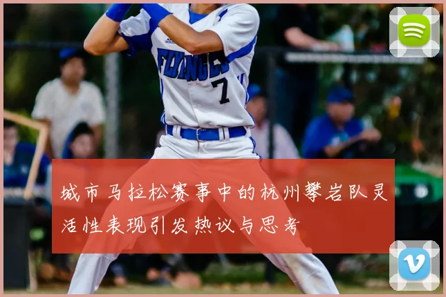 城市马拉松赛事中的杭州攀岩队灵活性表现引发热议与思考