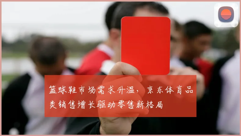 篮球鞋市场需求升温,京东体育品类销售增长驱动零售新格局