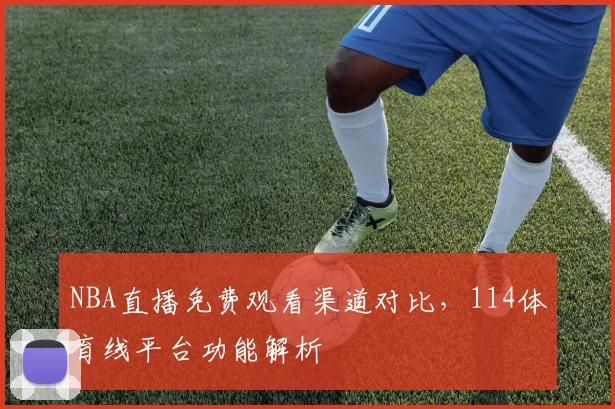 NBA直播免费观看渠道对比，114体育线平台功能解析