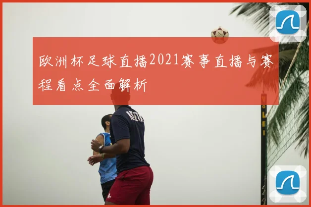 欧洲杯足球直播2021赛事直播与赛程看点全面解析
