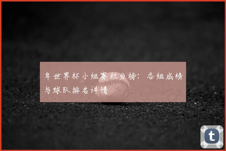 年世界杯小组赛积分榜：各组成绩与球队排名详情