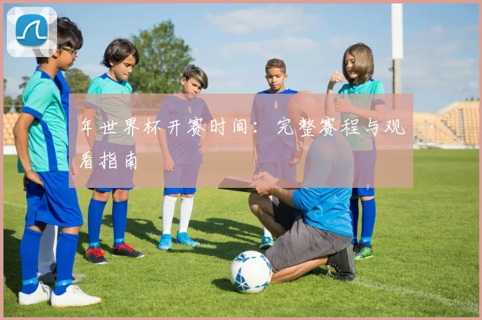 年世界杯开赛时间:完整赛程与观看指南