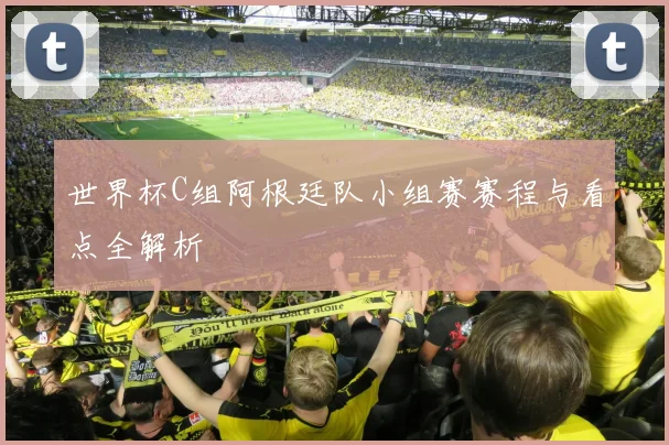 世界杯C组阿根廷队小组赛赛程与看点全解析
