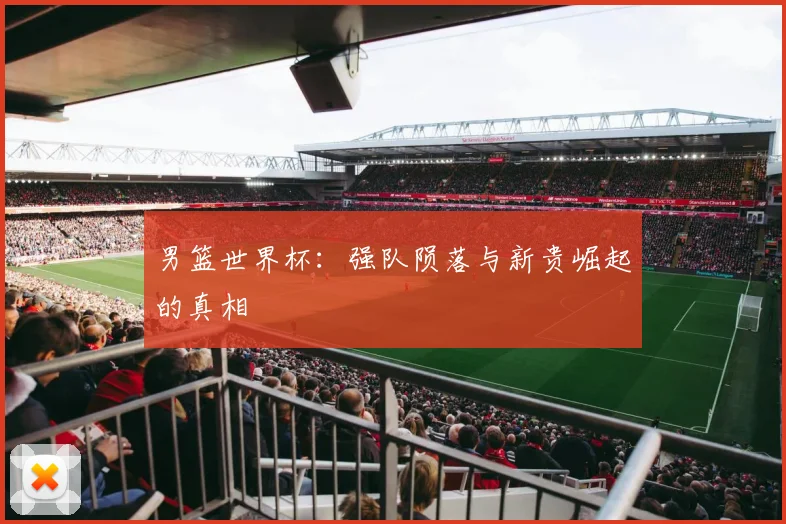 男篮世界杯:强队陨落与新贵崛起的真相