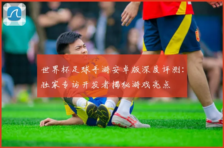 世界杯足球手游安卓版深度评测:独家专访开发者揭秘游戏亮点