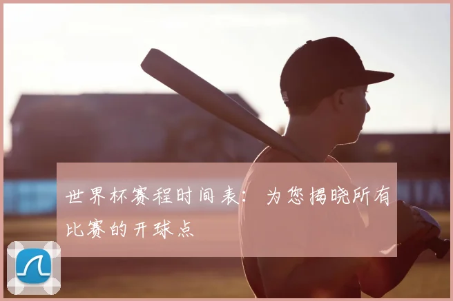 世界杯赛程时间表：为您揭晓所有比赛的开球点
