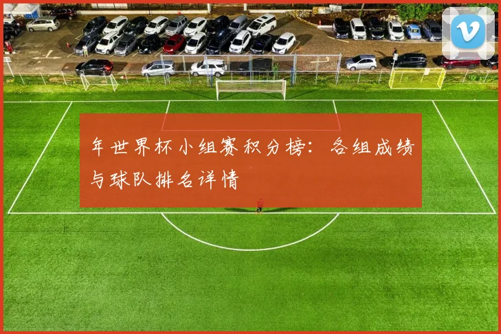 年世界杯小组赛积分榜：各组成绩与球队排名详情