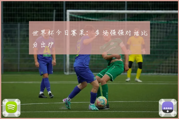 世界杯今日赛果：多场强强对话比分出炉