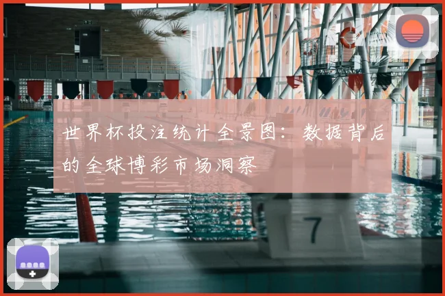 世界杯投注统计全景图:数据背后的全球博彩市场洞察