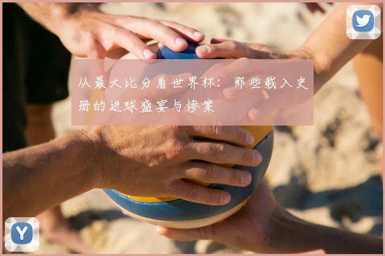 从最大比分看世界杯:那些载入史册的进球盛宴与惨案