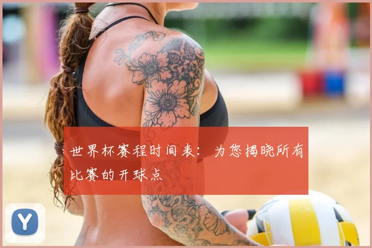 世界杯赛程时间表:为您揭晓所有比赛的开球点