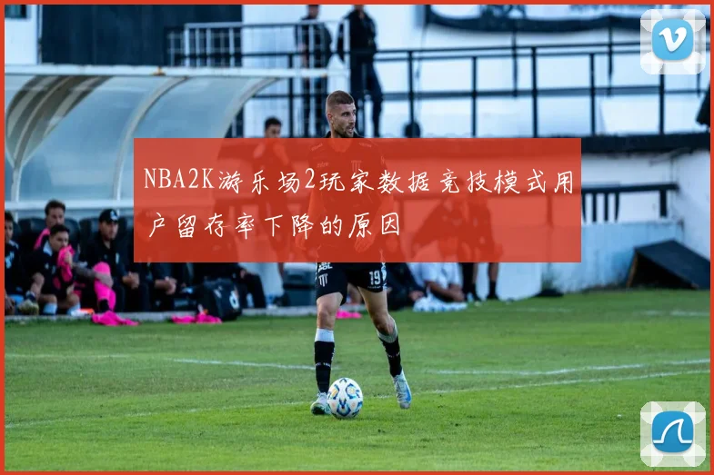 NBA2K游乐场2玩家数据竞技模式用户留存率下降的原因