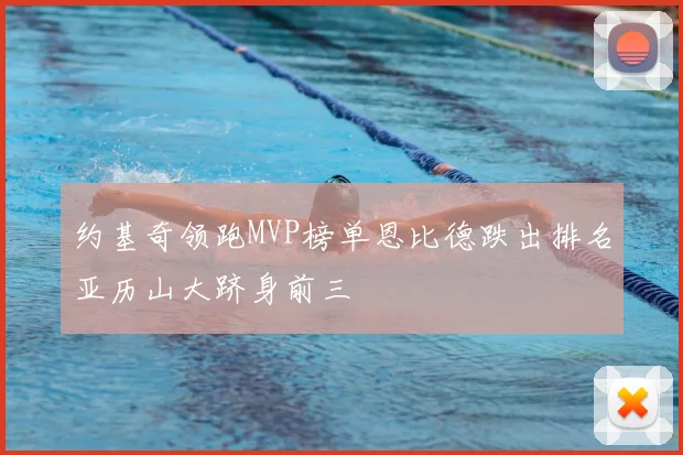 约基奇领跑MVP榜单恩比德跌出排名亚历山大跻身前三