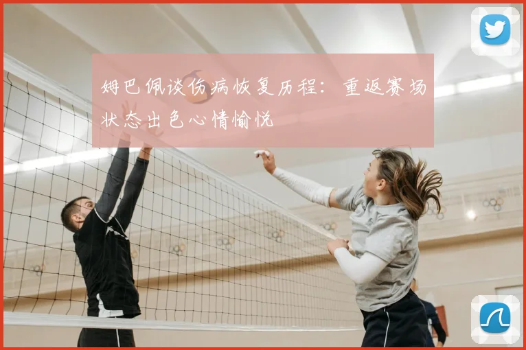 姆巴佩谈伤病恢复历程:重返赛场状态出色心情愉悦