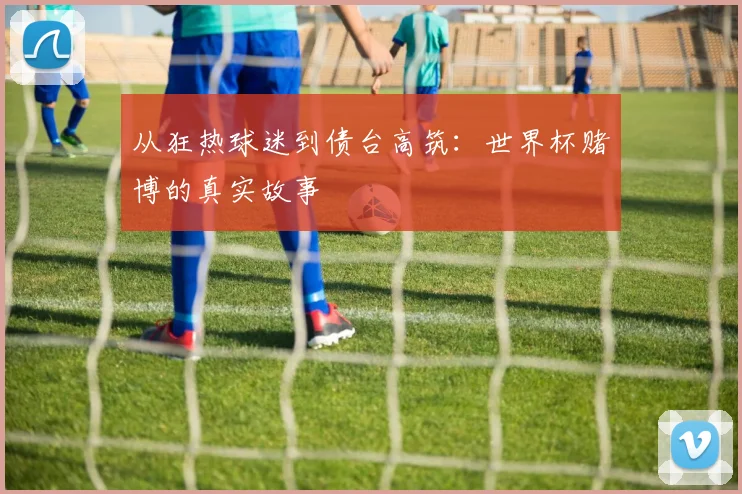 从狂热球迷到债台高筑:世界杯赌博的真实故事