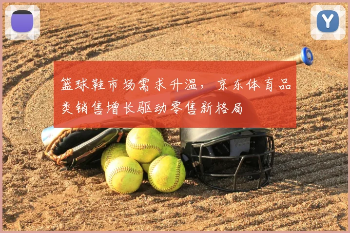 篮球鞋市场需求升温,京东体育品类销售增长驱动零售新格局