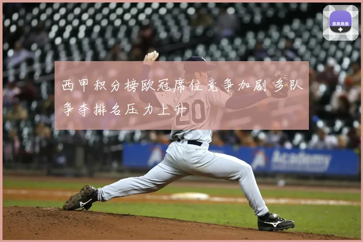 西甲积分榜欧冠席位竞争加剧 多队争夺排名压力上升