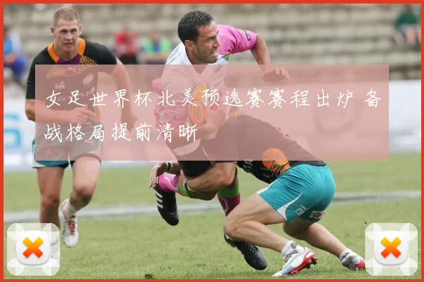 女足世界杯北美预选赛赛程出炉 备战格局提前清晰
