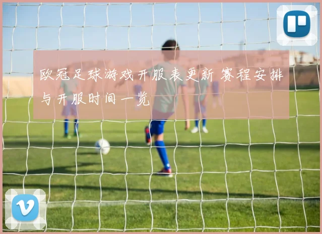 欧冠足球游戏开服表更新 赛程安排与开服时间一览