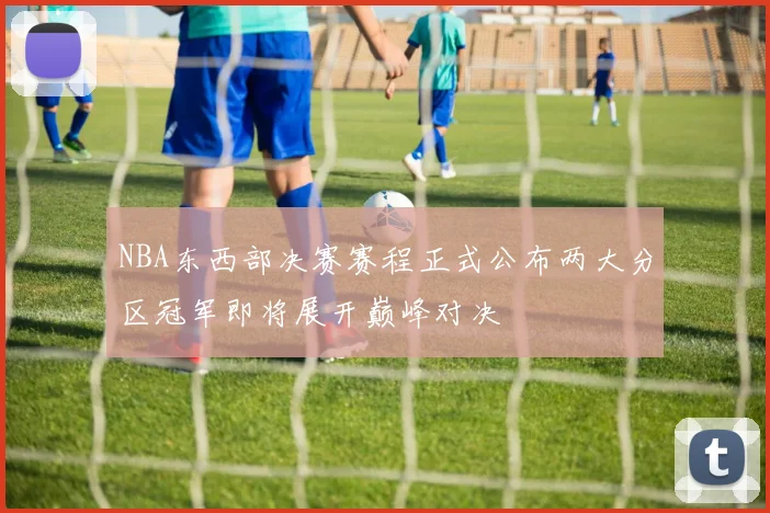 NBA东西部决赛赛程正式公布两大分区冠军即将展开巅峰对决